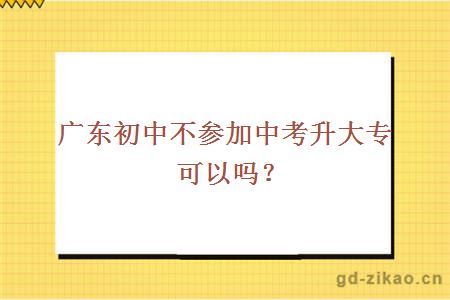 广东初中不参加中考升大专可以吗？