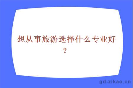 想从事旅游选择什么专业好？