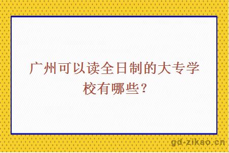 广州可以读全日制的大专学校有哪些？