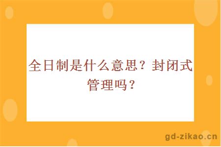 全日制是什么意思？封闭式管理吗？