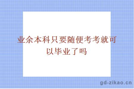 业余本科只要随便考考就可以毕业了吗