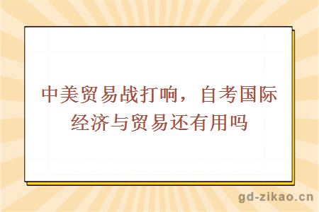 中美贸易战打响，自考国际经济与贸易还有用吗