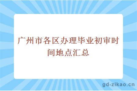 广州市各区办理毕业初审时间地点汇总