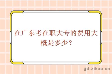 在广东考在职大专的费用大概是多少？