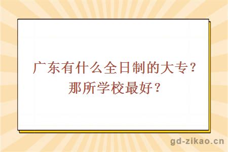 广东有什么全日制的大专？那所学校最好？