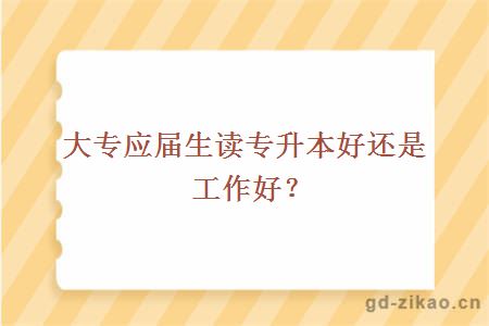 大专应届生读专升本好还是工作好？