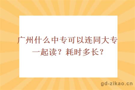 广州什么中专可以连同大专一起读？耗时多长？