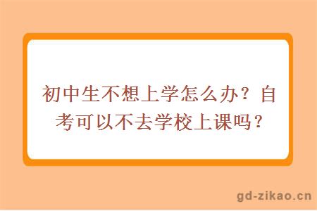 初中生不想上学怎么办？自考可以不去学校上课吗？