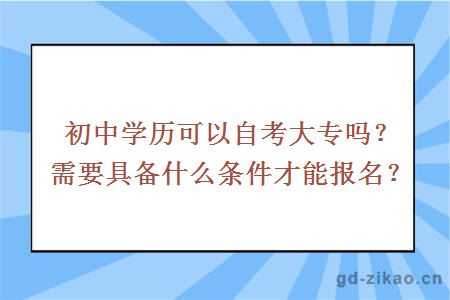 初中学历可以自考大专吗？需要具备什么条件才能报名？