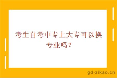 考生自考中专上大专可以换专业吗？