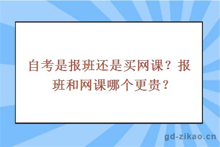 自考是报班还是买网课？报班和网课哪个更贵？