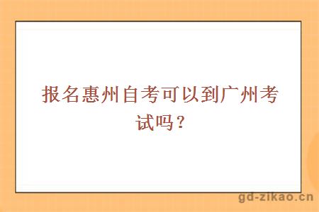 报名惠州自考可以到广州考试吗？