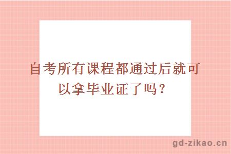 自考所有课程都通过后就可以拿毕业证了吗？