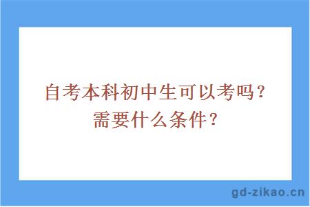 自考本科初中生可以考吗？需要什么条件？