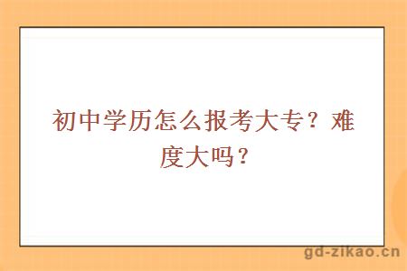 初中学历怎么报考大专？难度大吗？